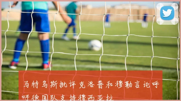 马特乌斯批评克洛普和穆勒言论呼吁德国队支持穆西亚拉
