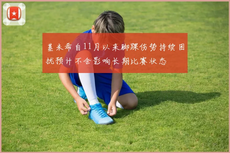 基米希自11月以来脚踝伤势持续困扰预计不会影响长期比赛状态