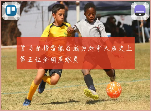 贾马尔穆雷能否成为加拿大历史上第五位全明星球员