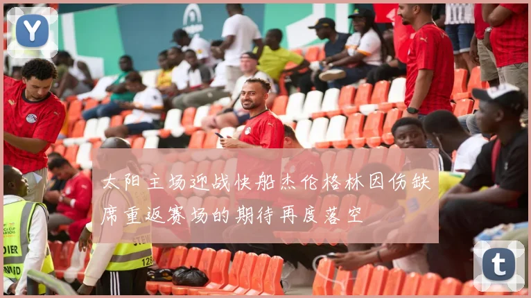 太阳主场迎战快船杰伦格林因伤缺席重返赛场的期待再度落空