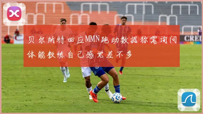 贝尔纳特回应MMN跑动数据称需询问体能教练自己感觉差不多