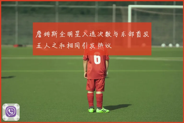 詹姆斯全明星入选次数与东部首发五人之和相同引发热议