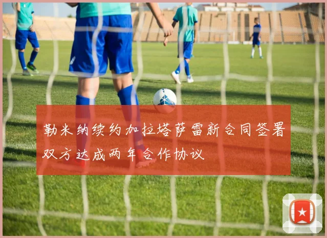 勒米纳续约加拉塔萨雷新合同签署双方达成两年合作协议