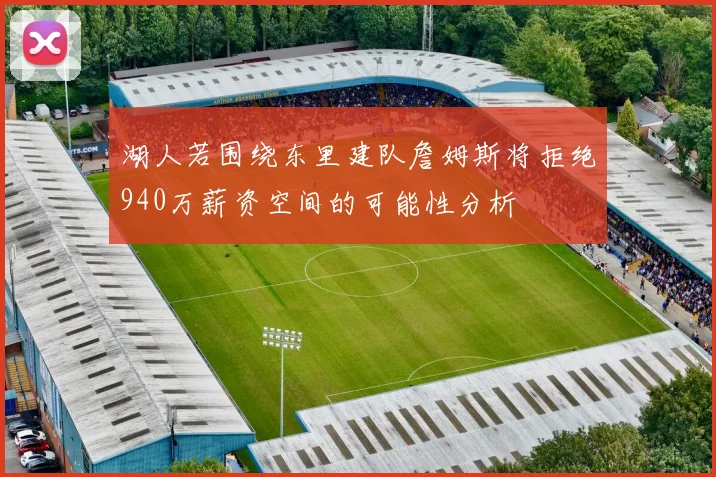 湖人若围绕东里建队詹姆斯将拒绝940万薪资空间的可能性分析