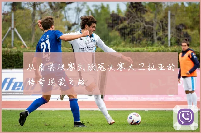 从南港联赛到欧冠决赛大卫拉亚的传奇逆袭之路