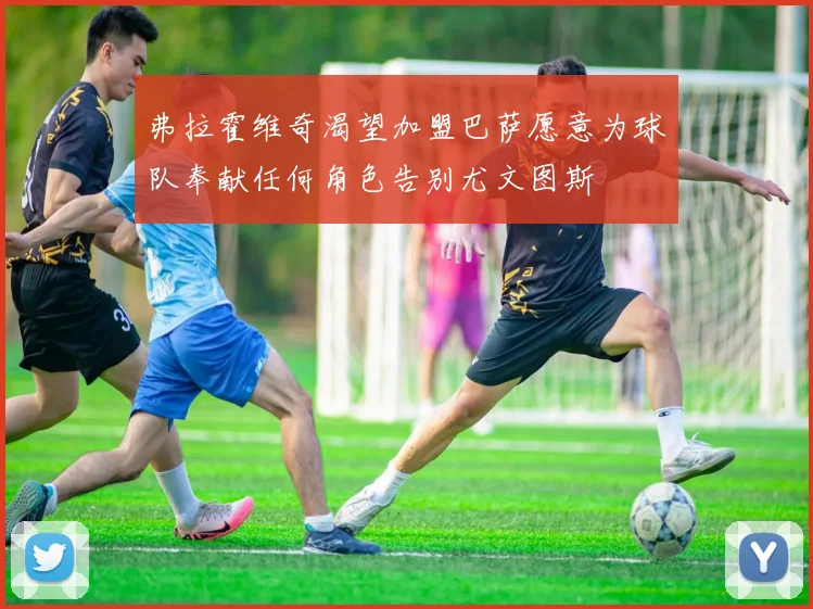 弗拉霍维奇渴望加盟巴萨愿意为球队奉献任何角色告别尤文图斯