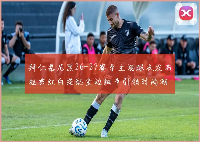 拜仁慕尼黑26-27赛季主场球衣发布经典红白搭配金边细节引领时尚潮流