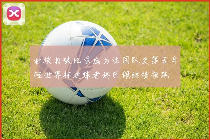 杜埃打破纪录成为法国队史第五年轻世界杯进球者姆巴佩继续领跑